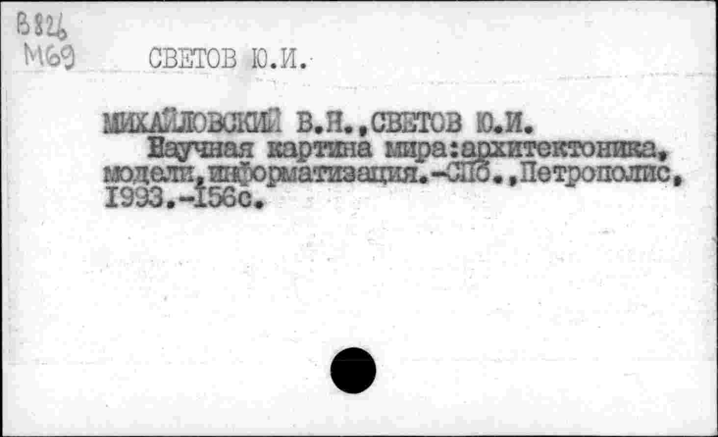 ﻿СВЕТОВ Ю.И.
ШХАкЛОВи&Г В.Н.,СВЗТОЗ Ю.И.
Научная картина мира^архитектоника, модели, ин^рыатизация»-Ж. .Петрополис 19ЭЗ,-156с,